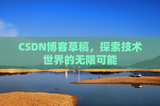 CSDN博客草稿,探索技术世界的无限可能 CSDN博客草稿,探索技术世界的无限可能